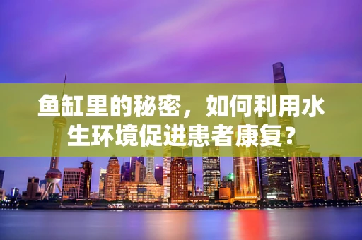 鱼缸里的秘密，如何利用水生环境促进患者康复？