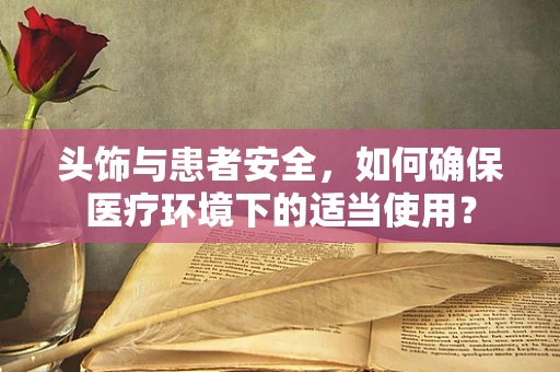 头饰与患者安全，如何确保医疗环境下的适当使用？