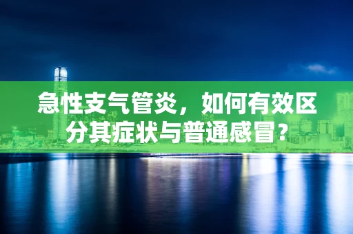 急性支气管炎，如何有效区分其症状与普通感冒？