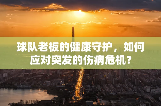 球队老板的健康守护，如何应对突发的伤病危机？