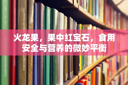 火龙果，果中红宝石，食用安全与营养的微妙平衡
