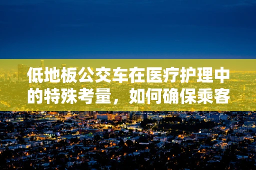 低地板公交车在医疗护理中的特殊考量，如何确保乘客安全与舒适？