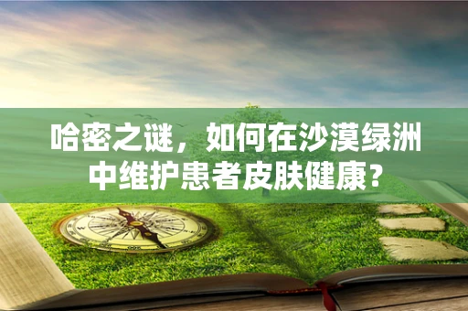 哈密之谜，如何在沙漠绿洲中维护患者皮肤健康？