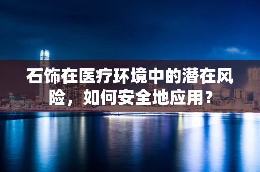石饰在医疗环境中的潜在风险，如何安全地应用？