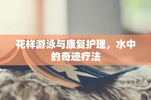 花样游泳与康复护理，水中的奇迹疗法