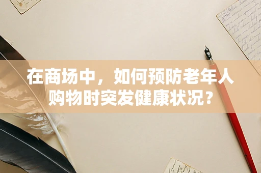 在商场中，如何预防老年人购物时突发健康状况？