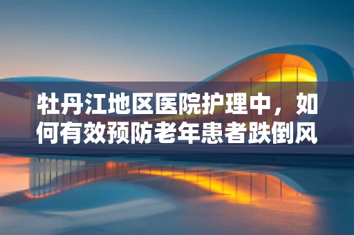 牡丹江地区医院护理中，如何有效预防老年患者跌倒风险？