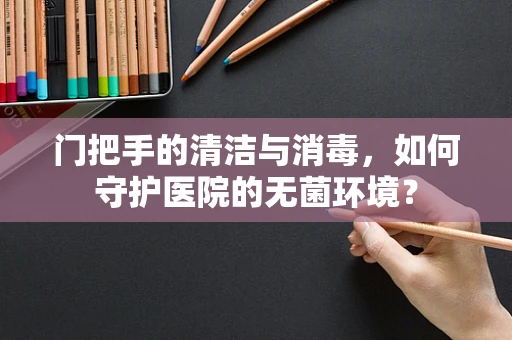 门把手的清洁与消毒，如何守护医院的无菌环境？