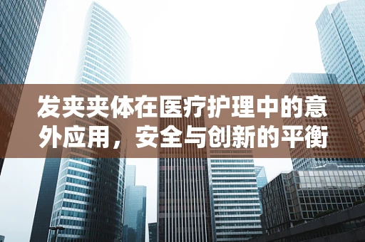 发夹夹体在医疗护理中的意外应用，安全与创新的平衡