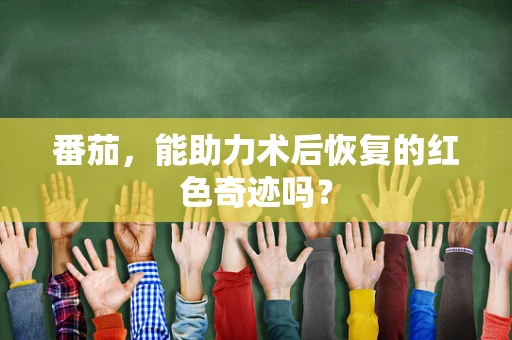 番茄，能助力术后恢复的红色奇迹吗？