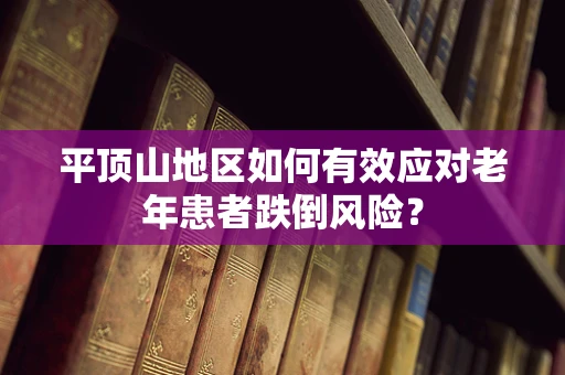 平顶山地区如何有效应对老年患者跌倒风险？