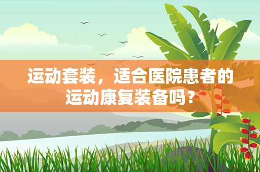运动套装，适合医院患者的运动康复装备吗？