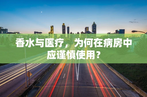 香水与医疗，为何在病房中应谨慎使用？