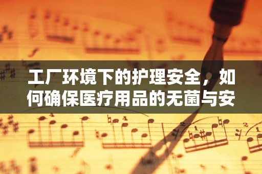 工厂环境下的护理安全，如何确保医疗用品的无菌与安全？