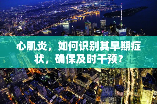 心肌炎，如何识别其早期症状，确保及时干预？