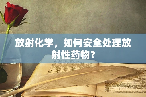 放射化学，如何安全处理放射性药物？