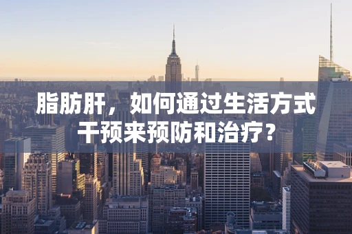 脂肪肝，如何通过生活方式干预来预防和治疗？