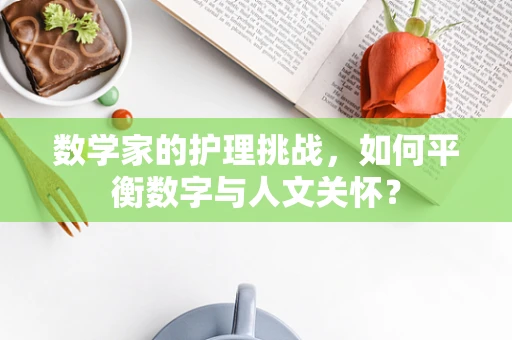数学家的护理挑战，如何平衡数字与人文关怀？