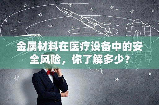 金属材料在医疗设备中的安全风险，你了解多少？