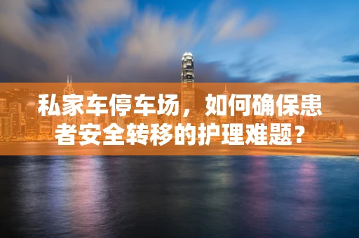 私家车停车场，如何确保患者安全转移的护理难题？