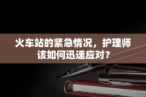 火车站的紧急情况，护理师该如何迅速应对？