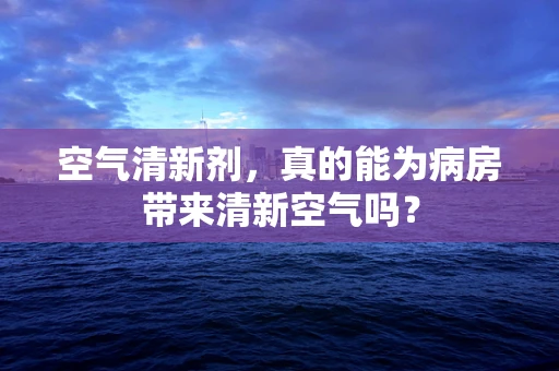 空气清新剂，真的能为病房带来清新空气吗？
