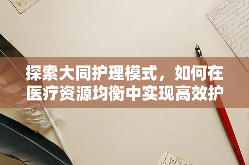 探索大同护理模式，如何在医疗资源均衡中实现高效护理？
