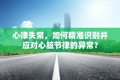 心律失常，如何精准识别并应对心脏节律的异常？