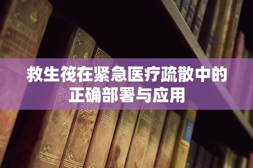 救生筏在紧急医疗疏散中的正确部署与应用