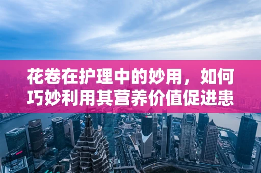 花卷在护理中的妙用，如何巧妙利用其营养价值促进患者康复？