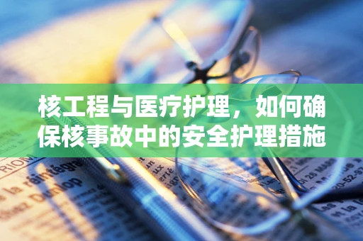 核工程与医疗护理，如何确保核事故中的安全护理措施？