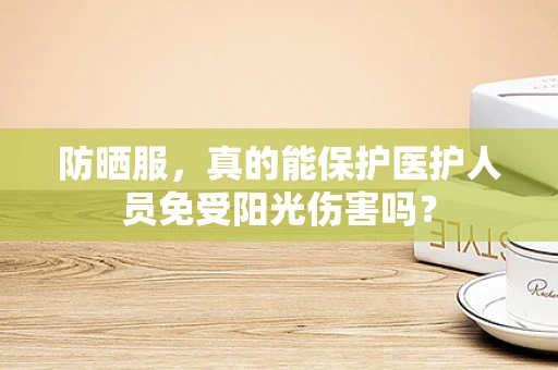 防晒服，真的能保护医护人员免受阳光伤害吗？