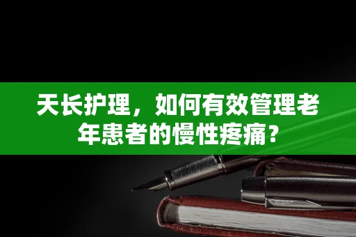 天长护理，如何有效管理老年患者的慢性疼痛？