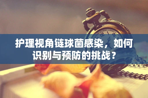 护理视角链球菌感染，如何识别与预防的挑战？