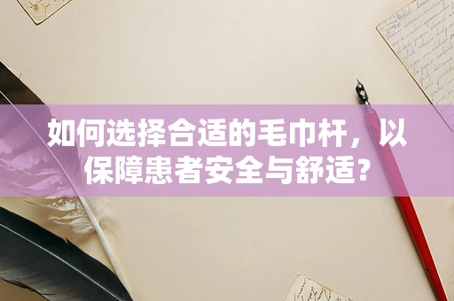 如何选择合适的毛巾杆，以保障患者安全与舒适？