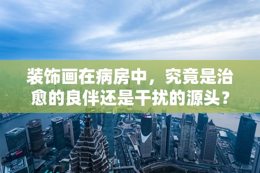 装饰画在病房中，究竟是治愈的良伴还是干扰的源头？
