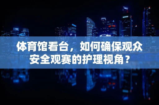 体育馆看台，如何确保观众安全观赛的护理视角？