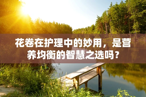 花卷在护理中的妙用，是营养均衡的智慧之选吗？