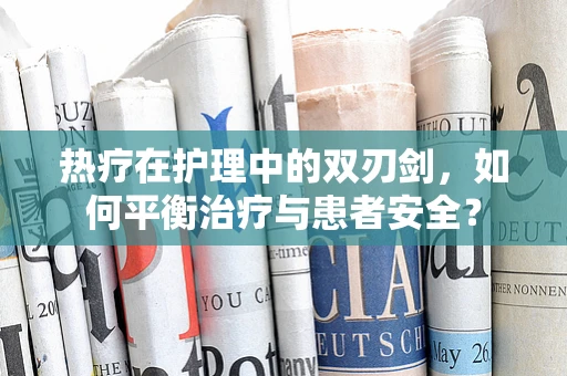 热疗在护理中的双刃剑，如何平衡治疗与患者安全？