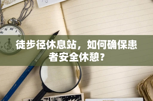 徒步径休息站，如何确保患者安全休憩？