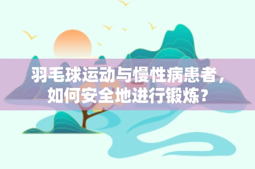 羽毛球运动与慢性病患者，如何安全地进行锻炼？