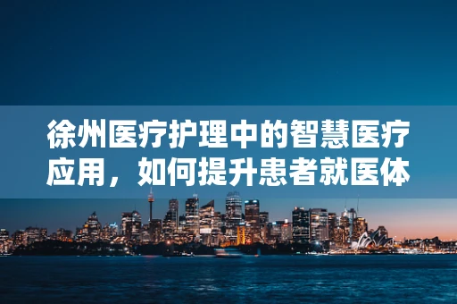 徐州医疗护理中的智慧医疗应用，如何提升患者就医体验？