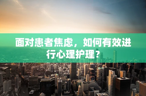 面对患者焦虑，如何有效进行心理护理？