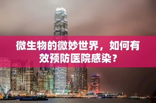 微生物的微妙世界，如何有效预防医院感染？