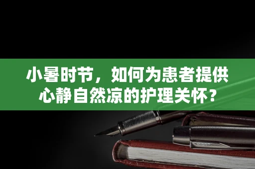 小暑时节，如何为患者提供心静自然凉的护理关怀？
