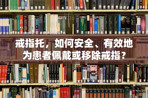 戒指托，如何安全、有效地为患者佩戴或移除戒指？