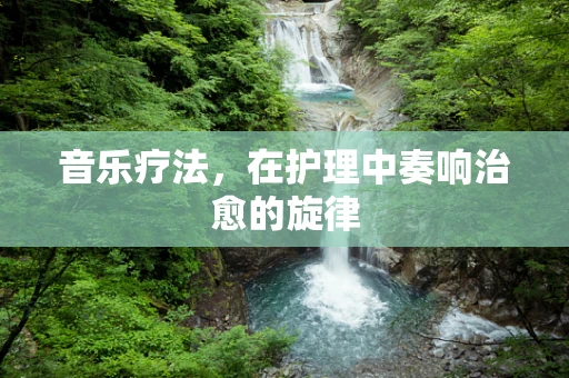 音乐疗法，在护理中奏响治愈的旋律