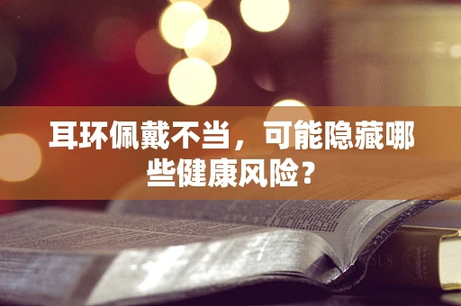 耳环佩戴不当，可能隐藏哪些健康风险？