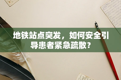 地铁站点突发，如何安全引导患者紧急疏散？