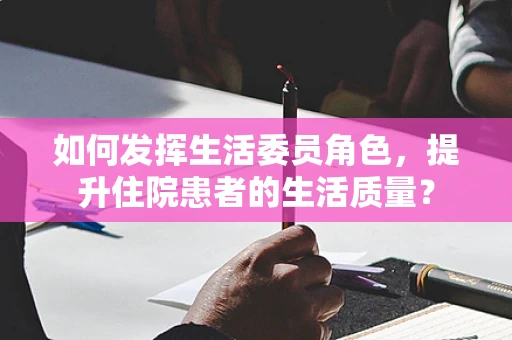 如何发挥生活委员角色，提升住院患者的生活质量？